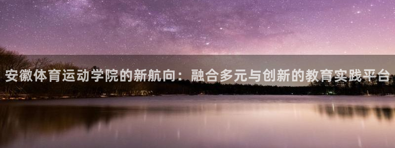 米兰体育入口：安徽体育运动学院的新航向：融合多元与创新的教育实践平台
