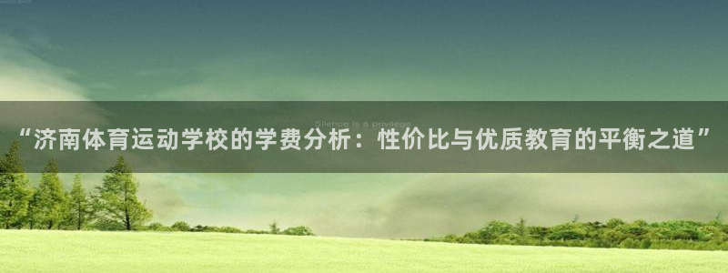 米兰体育网站：“济南体育运动学校的学费分析：性价比与优质教育的平衡之道”