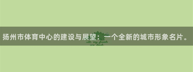 米兰体育网站：扬州市体育中心的建设与展望：一个全新的城市形象名片。