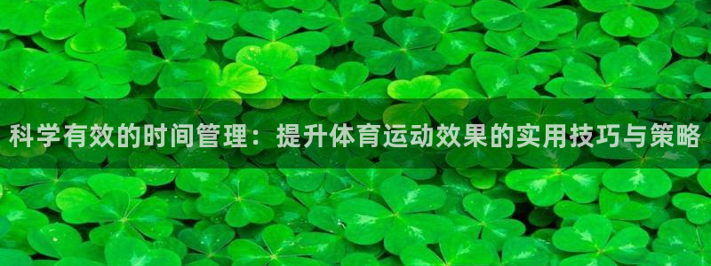 米兰体育：科学有效的时间管理：提升体育运动效果的实用技巧与策略