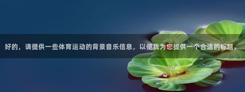 米兰体育：好的，请提供一些体育运动的背景音乐信息，以便我为您提供一个合适的标题。